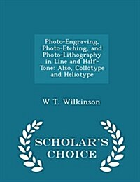 Photo-Engraving, Photo-Etching, and Photo-Lithography in Line and Half-Tone: Also, Collotype and Heliotype - Scholars Choice Edition (Paperback)