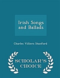 Irish Songs and Ballads - Scholars Choice Edition (Paperback)