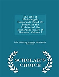 The Life of Michelangelo Buonarroti: Based on Studies in the Archives of the Buonarroti Family at Florence, Volume 2 - Scholars Choice Edition (Paperback)