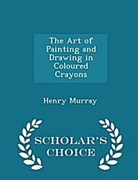 The Art of Painting and Drawing in Coloured Crayons - Scholars Choice Edition (Paperback)