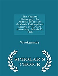 The Vedanta Philosophy: An Address Before the Graduate Philosophical Society of Harvard University, March 25, 1896 - Scholars Choice Edition (Paperback)
