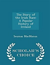 The Story of the Irish Race: A Popular History of Ireland - Scholars Choice Edition (Paperback)