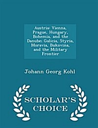 Austria: Vienna, Prague, Hungary, Bohemia, and the Danube; Galicia, Styria, Moravia, Bukovina, and the Military Frontier - Scho (Paperback)