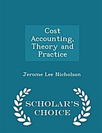 Cost Accounting, Theory and Practice - Scholars Choice Edition (Paperback)