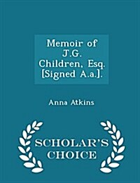 Memoir of J.G. Children, Esq. [Signed A.A.]. - Scholars Choice Edition (Paperback)