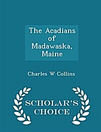 The Acadians of Madawaska, Maine - Scholars Choice Edition (Paperback)