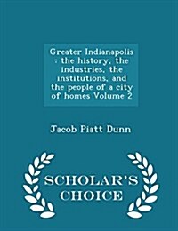 Greater Indianapolis: The History, the Industries, the Institutions, and the People of a City of Homes Volume 2 - Scholars Choice Edition (Paperback)