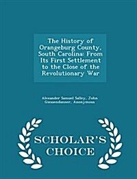 The History of Orangeburg County, South Carolina: From Its First Settlement to the Close of the Revolutionary War - Scholars Choice Edition (Paperback)