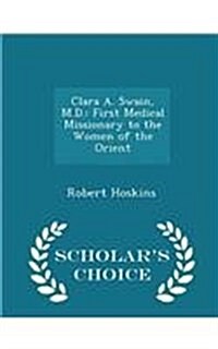 Clara A. Swain, M.D.: First Medical Missionary to the Women of the Orient - Scholars Choice Edition (Paperback)