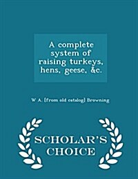 A Complete System of Raising Turkeys, Hens, Geese, &C. - Scholars Choice Edition (Paperback)