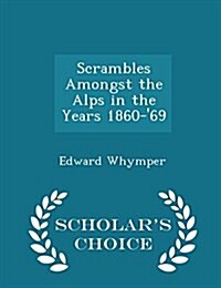 Scrambles Amongst the Alps in the Years 1860-69 - Scholars Choice Edition (Paperback)