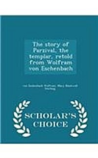 The Story of Parzival, the Templar, Retold from Wolfram Von Eschenbach - Scholars Choice Edition (Paperback)