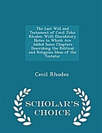 The Last Will and Testament of Cecil John Rhodes: With Elucidatory Notes to Which Are Added Some Chapters Describing the Political and Religious Ideas (Paperback)