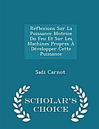 Reflexions Sur La Puissance Motrice Du Feu Et Sur Les Machines Propres a Developper Cette Puissance - Scholars Choice Edition (Paperback)