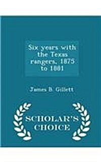 Six Years with the Texas Rangers, 1875 to 1881 - Scholars Choice Edition (Paperback)