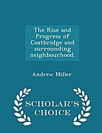 The Rise and Progress of Coatbridge and Surrounding Neighbourhood. - Scholars Choice Edition (Paperback)