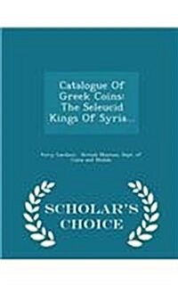 Catalogue of Greek Coins: The Seleucid Kings of Syria... - Scholars Choice Edition (Paperback)