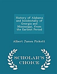 History of Alabama and Incidentally of Georgia and Mississippi, from the Earliest Period - Scholars Choice Edition (Paperback)