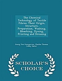 The Chemical Technology of Textile Fibres: Their Origin, Structure, Preparation, Washing, Bleaching, Dyeing, Printing and Dressing - Scholars Choice (Paperback)