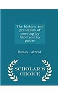 The History and Principles of Weaving by Hand and by Power - Scholars Choice Edition (Paperback)