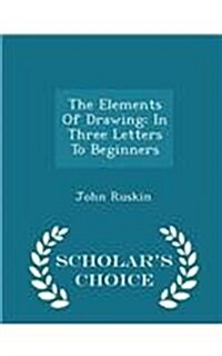 The Elements of Drawing: In Three Letters to Beginners - Scholars Choice Edition (Paperback)