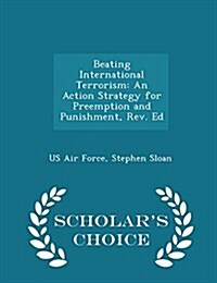 Beating International Terrorism: An Action Strategy for Preemption and Punishment, REV. Ed - Scholars Choice Edition (Paperback)