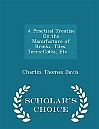 A Practical Treatise on the Manufacture of Bricks, Tiles, Terra-Cotta, Etc. ... - Scholars Choice Edition (Paperback)