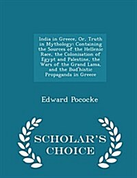 India in Greece, Or, Truth in Mythology: Containing the Sources of the Hellenic Race, the Colonisation of Egypt and Palestine, the Wars of the Grand L (Paperback)