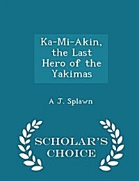 Ka-Mi-Akin, the Last Hero of the Yakimas - Scholars Choice Edition (Paperback)