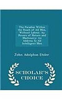 The Paradise Within the Reach of All Men, Without Labour, by Powers of Nature and Machinery: An Address to All Intelligent Men - Scholars Choice Edit (Paperback)