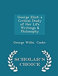 George Eliot; A Critical Study of Her Life Writings & Philosophy - Scholars Choice Edition (Paperback)