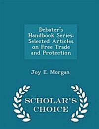 Debaters Handbook Series: Selected Articles on Free Trade and Protection - Scholars Choice Edition (Paperback)