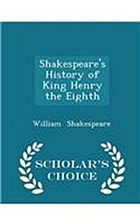 Shakespeares History of King Henry the Eighth - Scholars Choice Edition (Paperback)