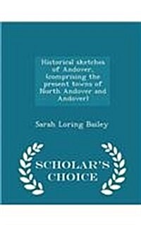 Historical Sketches of Andover, (Comprising the Present Towns of North Andover and Andover) - Scholars Choice Edition (Paperback)