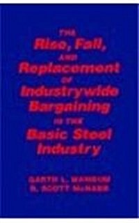 Collective Bargaining in the Basic Steel Industry: The Rise, Fall and Replacement of Industry-Wide Bargaining: The Rise, Fall and Replacement of Indus (Paperback)