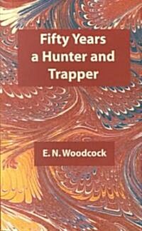 Fifty Years a Hunter and Trapper: Experiences and Observations of E.N. Woodcock the Noted Hunter and Trapper, as Written by Himself and Published in H (Paperback)