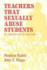 Teachers That Sexually Abuse Students: An Administrative and Legal Guide (Paperback)