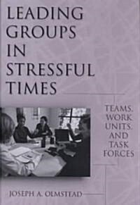 Leading Groups in Stressful Times: Teams, Work Units, and Task Forces (Hardcover)