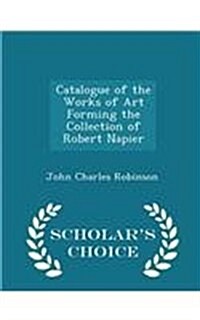 Catalogue of the Works of Art Forming the Collection of Robert Napier - Scholars Choice Edition (Paperback)