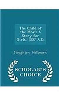 The Child of the Moat: A Story for Girls, 1557 A.D. - Scholars Choice Edition (Paperback)
