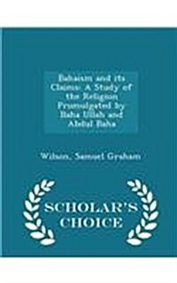 Bahaism and Its Claims: A Study of the Religion Promulgated by Baha Ullah and Abdul Baha - Scholars Choice Edition (Paperback)