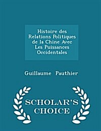 Histoire Des Relations Politiques de La Chine Avec Les Puissances Occidentales - Scholars Choice Edition (Paperback)