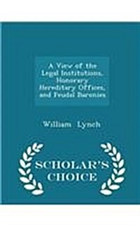 A View of the Legal Institutions, Honorary Hereditary Offices, and Feudal Baronies - Scholars Choice Edition (Paperback)