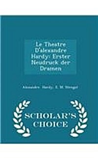 Le Theatre DAlexandre Hardy: Erster Neudruck Der Dramen - Scholars Choice Edition (Paperback)