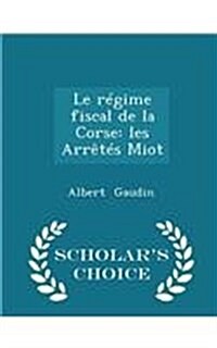Le Regime Fiscal de La Corse: Les Arretes Miot - Scholars Choice Edition (Paperback)