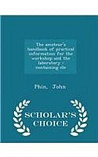 The Amateurs Handbook of Practical Information for the Workshop and the Laboratory: Containing Cle - Scholars Choice Edition (Paperback)