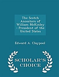 The Scotch Ancestors of William McKinley: President of the United States - Scholars Choice Edition (Paperback)