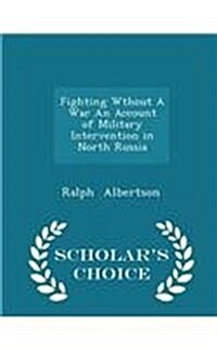 Fighting Wthout a War an Account of Military Intervention in North Russia - Scholars Choice Edition (Paperback)