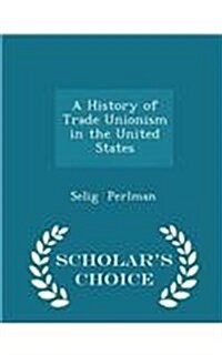 A History of Trade Unionism in the United States - Scholars Choice Edition (Paperback)