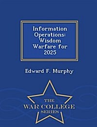 Information Operations: Wisdom Warfare for 2025 - War College Series (Paperback)